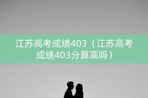 江苏高考成绩403（江苏高考成绩403分算高吗）