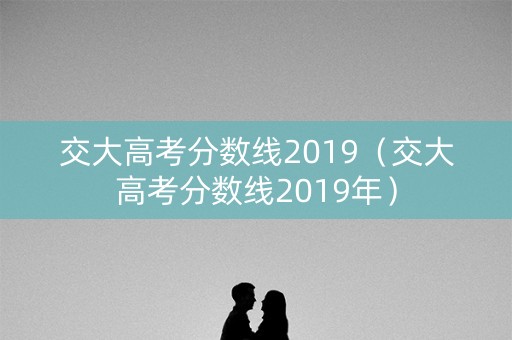交大高考分数线2019（交大高考分数线2019年）