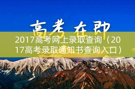2017高考网上录取查询（2017高考录取通知书查询入口）