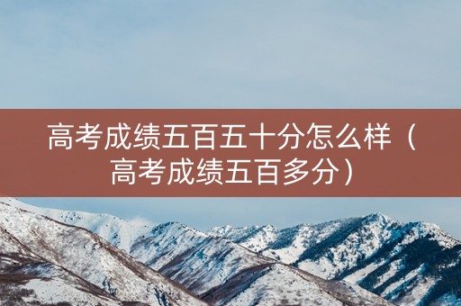 高考成绩五百五十分怎么样（高考成绩五百多分）