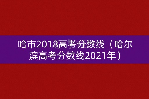 哈市2018高考分数线（哈尔滨高考分数线2021年）