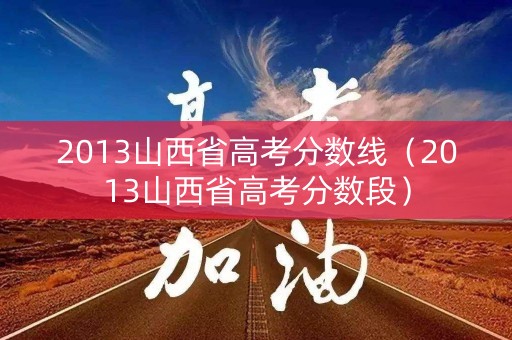 2013山西省高考分数线（2013山西省高考分数段）