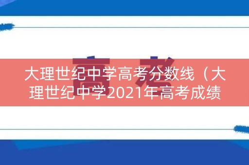 大理世纪中学高考分数线（大理世纪中学2021年高考成绩）