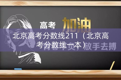 北京高考分数线211（北京高考分数线一本）
