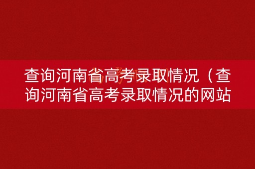 查询河南省高考录取情况（查询河南省高考录取情况的网站）