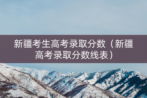 新疆考生高考录取分数（新疆高考录取分数线表）