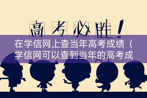 在学信网上查当年高考成绩（学信网可以查到当年的高考成绩吗）