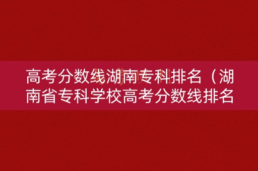 高考分数线湖南专科排名（湖南省专科学校高考分数线排名）