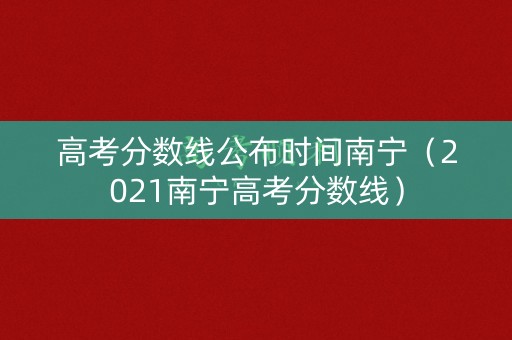 高考分数线公布时间南宁（2021南宁高考分数线）