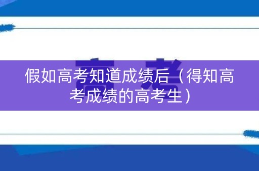 假如高考知道成绩后（得知高考成绩的高考生）