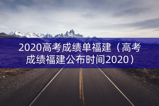 2020高考成绩单福建（高考成绩福建公布时间2020）