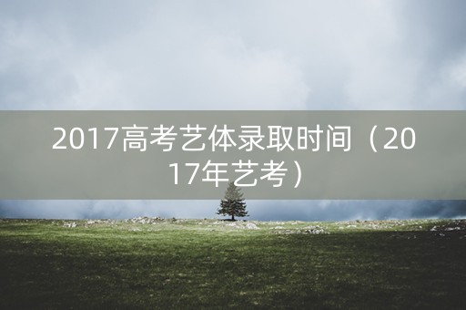 2017高考艺体录取时间（2017年艺考）