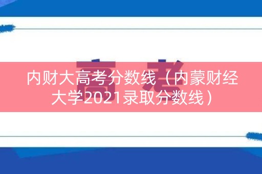 内财大高考分数线（内蒙财经大学2021录取分数线）