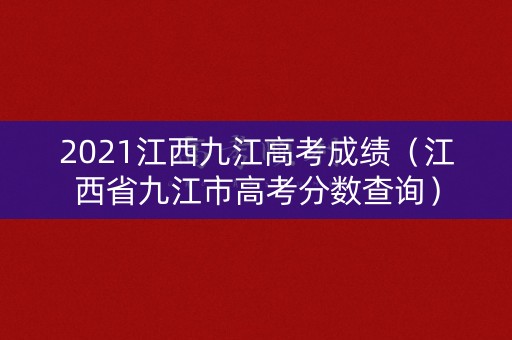 2021江西九江高考成绩（江西省九江市高考分数查询）