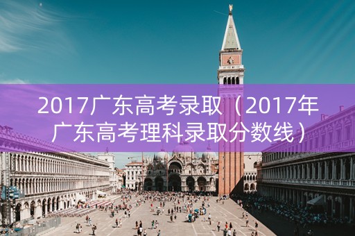2017广东高考录取（2017年广东高考理科录取分数线）