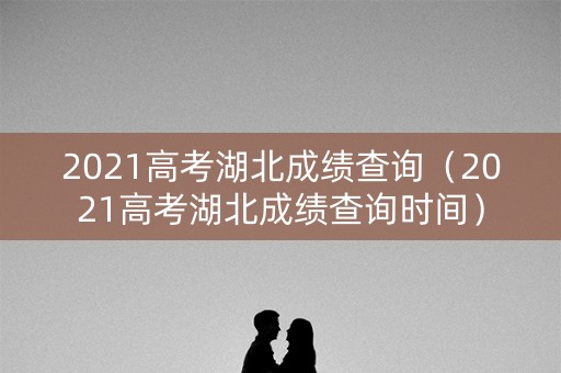 2021高考湖北成绩查询（2021高考湖北成绩查询时间）