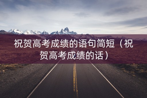 祝贺高考成绩的语句简短（祝贺高考成绩的话）
