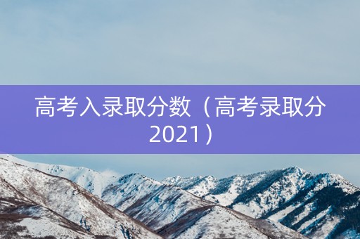 高考入录取分数（高考录取分2021）