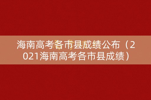 海南高考各市县成绩公布（2021海南高考各市县成绩）