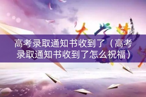 高考录取通知书收到了（高考录取通知书收到了怎么祝福）