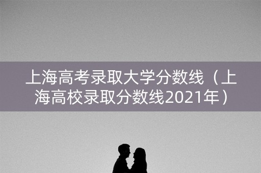 上海高考录取大学分数线（上海高校录取分数线2021年）