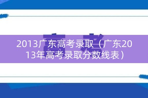 2013广东高考录取（广东2013年高考录取分数线表）