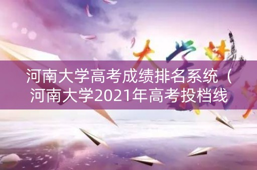 河南大学高考成绩排名系统（河南大学2021年高考投档线）
