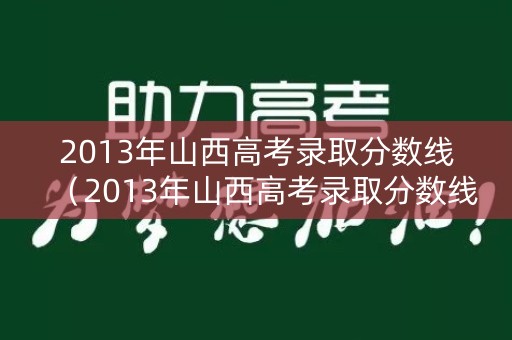 2013年山西高考录取分数线（2013年山西高考录取分数线表）