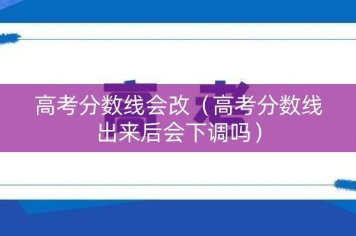 高考分数线会改（高考分数线出来后会下调吗）