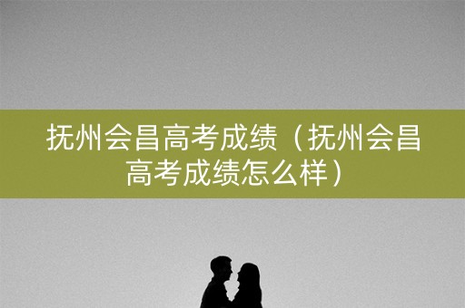 抚州会昌高考成绩（抚州会昌高考成绩怎么样）