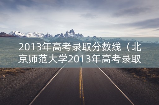 2013年高考录取分数线（北京师范大学2013年高考录取分数线）