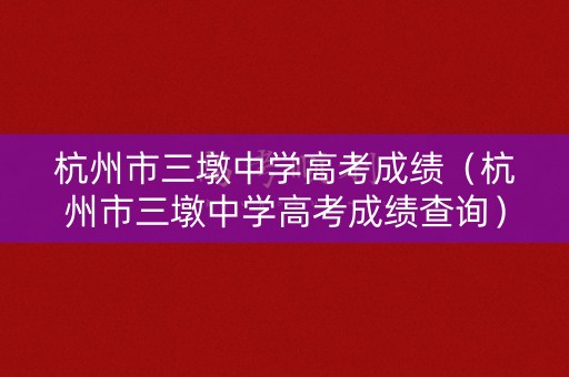 杭州市三墩中学高考成绩（杭州市三墩中学高考成绩查询）