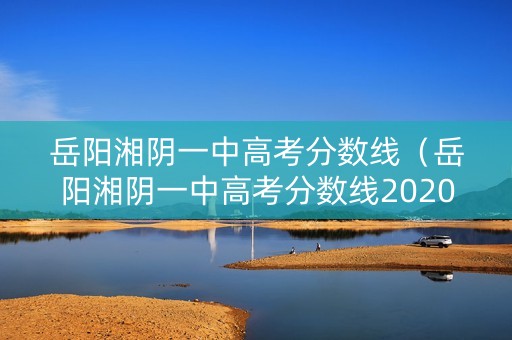岳阳湘阴一中高考分数线（岳阳湘阴一中高考分数线2020）