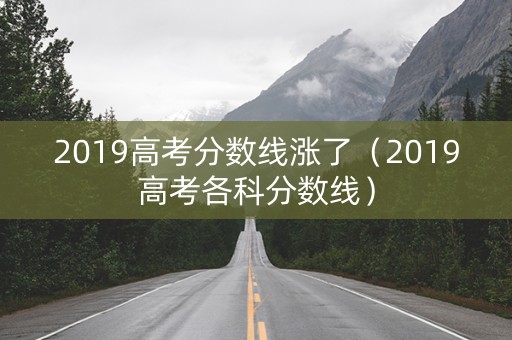 2019高考分数线涨了（2019高考各科分数线）