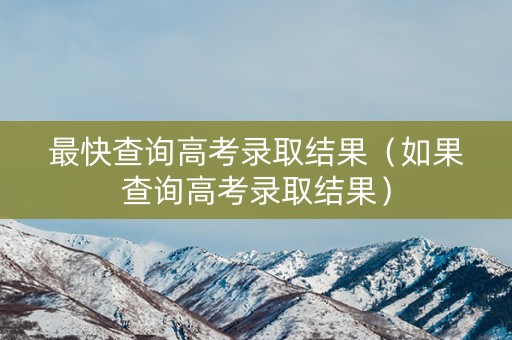 最快查询高考录取结果（如果查询高考录取结果）