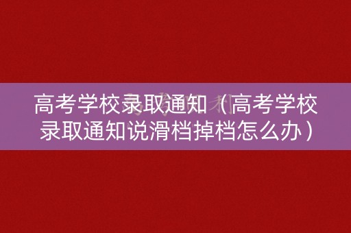 高考学校录取通知（高考学校录取通知说滑档掉档怎么办）