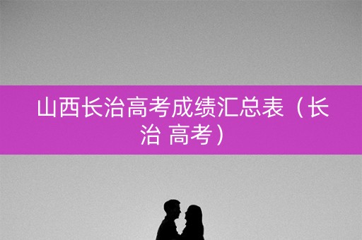 山西长治高考成绩汇总表（长治 高考）