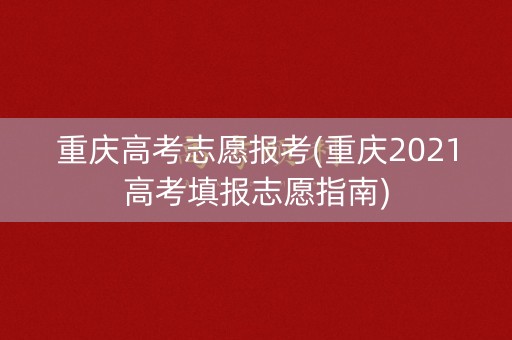 重庆高考志愿报考(重庆2021高考填报志愿指南) 重庆高考志愿报考(重庆2021高考填报志愿指南)