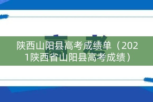 陕西山阳县高考成绩单（2021陕西省山阳县高考成绩）
