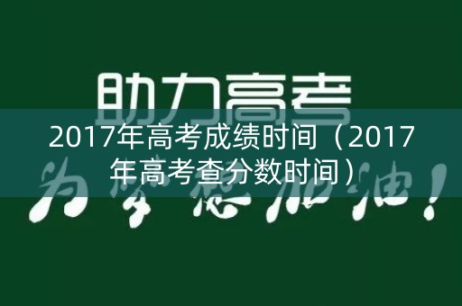 2017年高考成绩时间（2017年高考查分数时间）