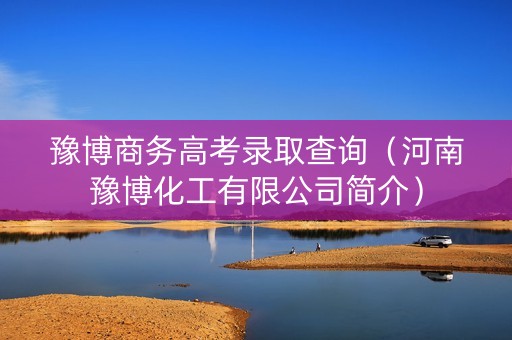 豫博商务高考录取查询（河南豫博化工有限公司简介）