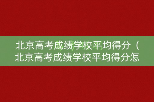北京高考成绩学校平均得分（北京高考成绩学校平均得分怎么算）