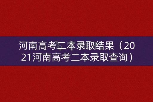 河南高考二本录取结果（2021河南高考二本录取查询）