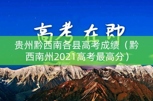 贵州黔西南各县高考成绩（黔西南州2021高考最高分）