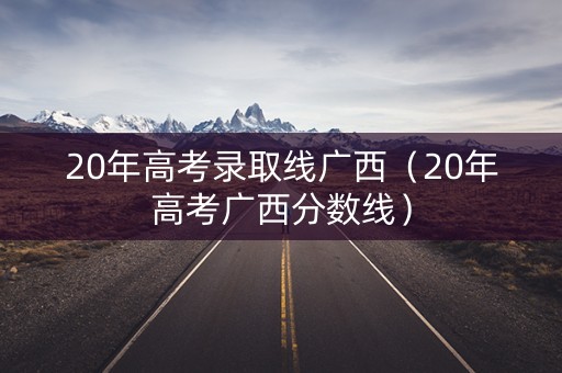 20年高考录取线广西（20年高考广西分数线）