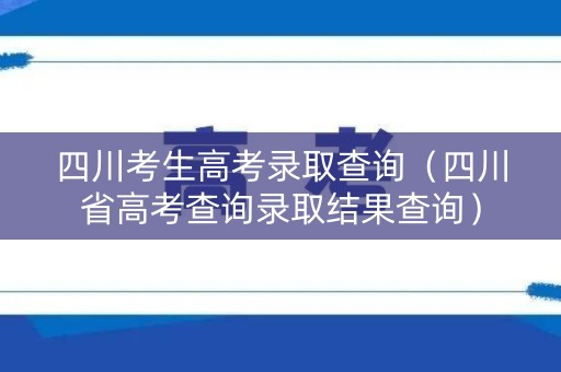 四川考生高考录取查询（四川省高考查询录取结果查询）
