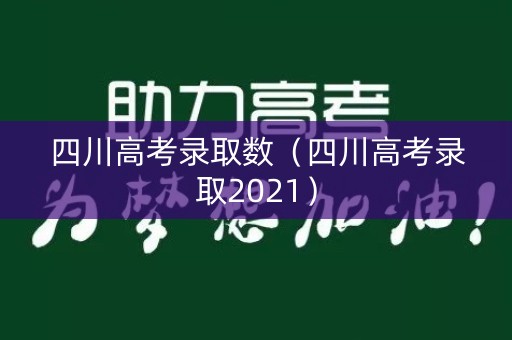 四川高考录取数（四川高考录取2021）