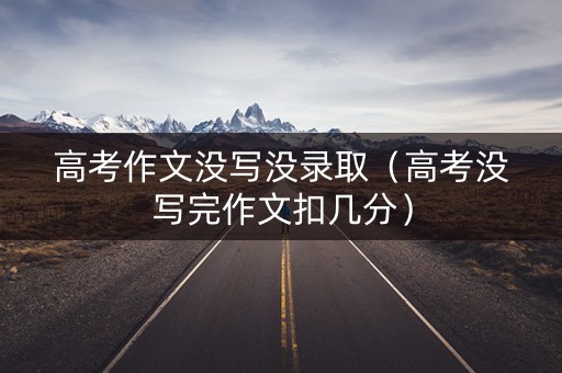 高考作文没写没录取（高考没写完作文扣几分）