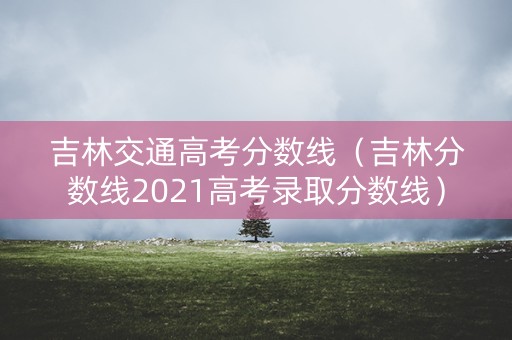 吉林交通高考分数线（吉林分数线2021高考录取分数线）