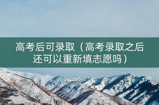 高考后可录取（高考录取之后还可以重新填志愿吗）